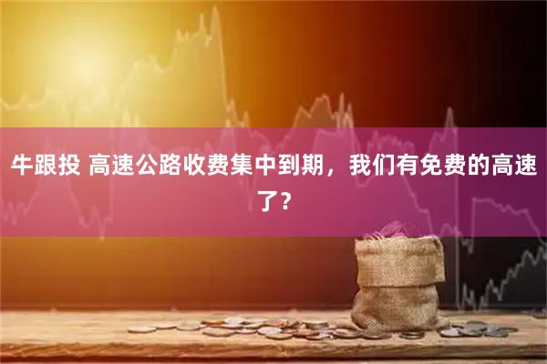 牛跟投 高速公路收费集中到期，我们有免费的高速了？