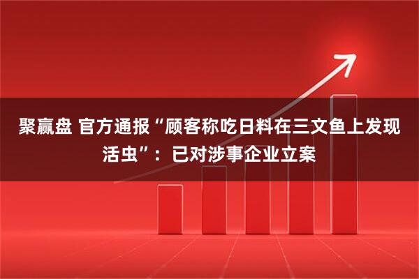 聚赢盘 官方通报“顾客称吃日料在三文鱼上发现活虫”：已对涉事企业立案