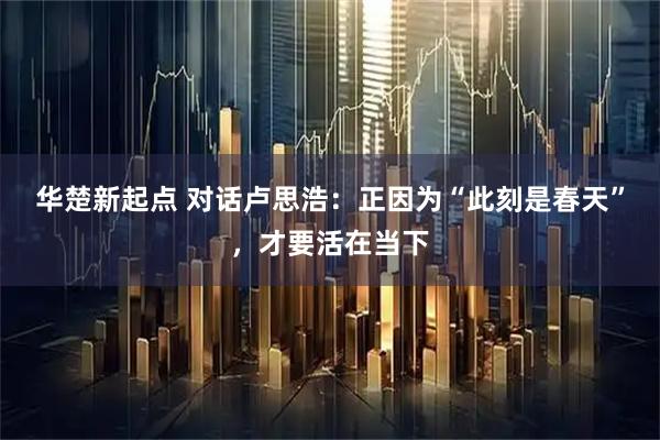 华楚新起点 对话卢思浩：正因为“此刻是春天”，才要活在当下