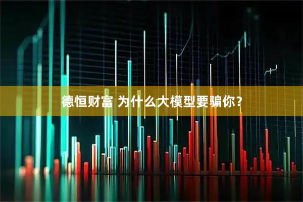 德恒财富 为什么大模型要骗你？