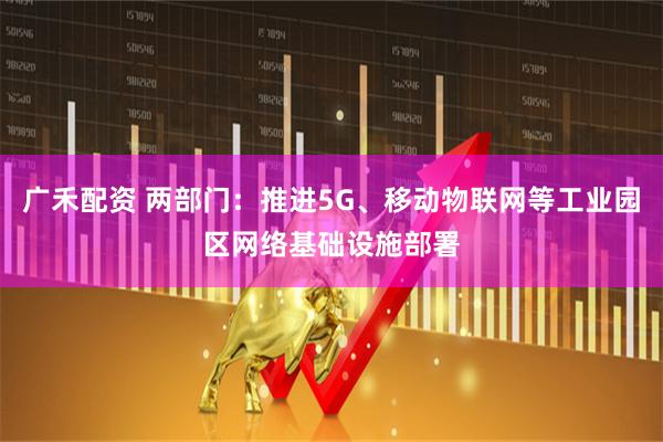 广禾配资 两部门：推进5G、移动物联网等工业园区网络基础设施部署