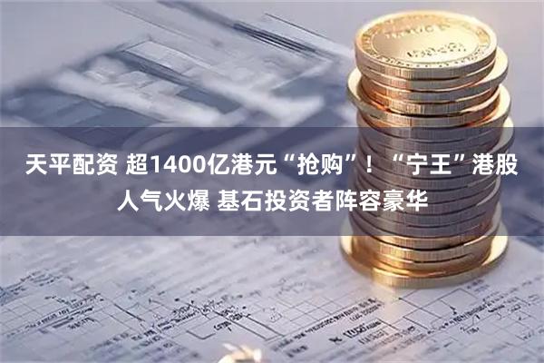 天平配资 超1400亿港元“抢购”！“宁王”港股人气火爆 基石投资者阵容豪华