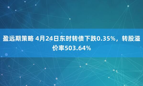 盈远期策略 4月24日东时转债下跌0.35%，转股溢价率503.64%