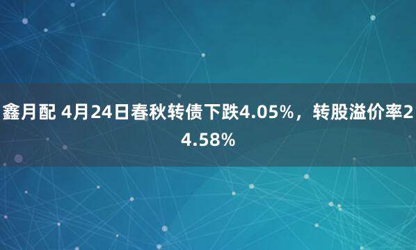 鑫月配 4月24日春秋转债下跌4.05%，转股溢价率24.58%