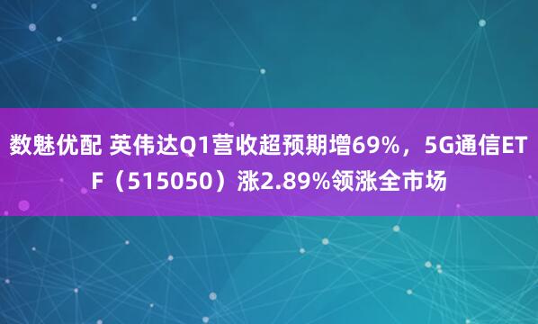 数魅优配 英伟达Q1营收超预期增69%，5G通信ETF（515050）涨2.89%领涨全市场