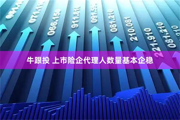 牛跟投 上市险企代理人数量基本企稳