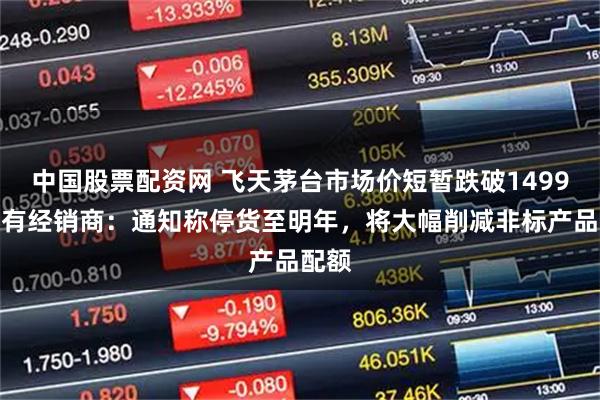 中国股票配资网 飞天茅台市场价短暂跌破1499元，有经销商：通知称停货至明年，将大幅削减非标产品配额