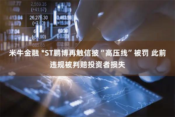 米牛金融 *ST鹏博再触信披“高压线”被罚 此前违规被判赔投资者损失