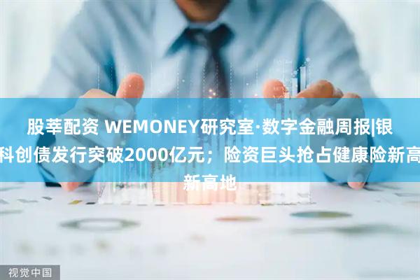 股莘配资 WEMONEY研究室·数字金融周报|银行科创债发行突破2000亿元；险资巨头抢占健康险新高地