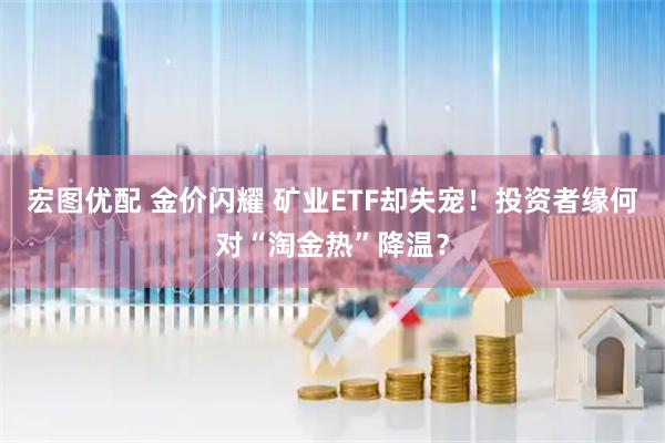 宏图优配 金价闪耀 矿业ETF却失宠！投资者缘何对“淘金热”降温？