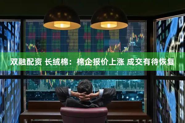 双融配资 长绒棉：棉企报价上涨 成交有待恢复