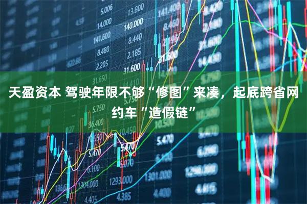 天盈资本 驾驶年限不够“修图”来凑，起底跨省网约车“造假链”