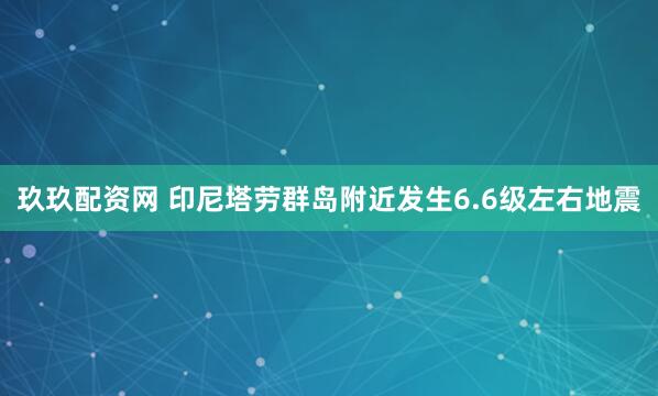 玖玖配资网 印尼塔劳群岛附近发生6.6级左右地震