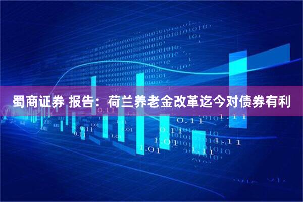 蜀商证券 报告：荷兰养老金改革迄今对债券有利