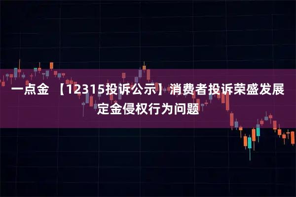 一点金 【12315投诉公示】消费者投诉荣盛发展定金侵权行为问题