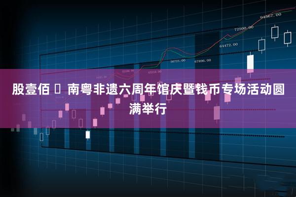 股壹佰 ​南粤非遗六周年馆庆暨钱币专场活动圆满举行