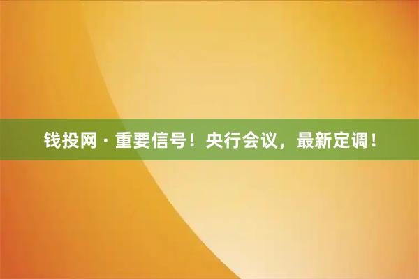 钱投网 · 重要信号！央行会议，最新定调！