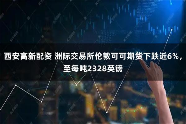 西安高新配资 洲际交易所伦敦可可期货下跌近6%，至每吨2328英镑