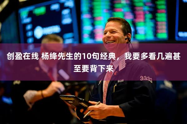 创盈在线 杨绛先生的10句经典，我要多看几遍甚至要背下来