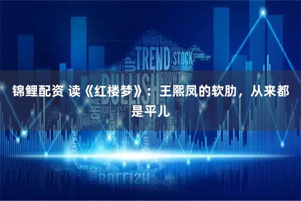 锦鲤配资 读《红楼梦》：王熙凤的软肋，从来都是平儿