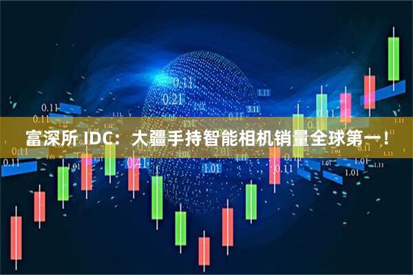 富深所 IDC：大疆手持智能相机销量全球第一！