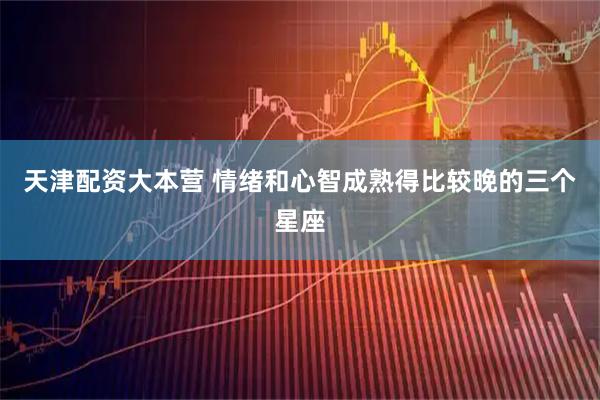 天津配资大本营 情绪和心智成熟得比较晚的三个星座