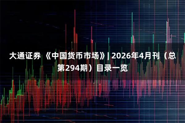 大通证券 《中国货币市场》| 2026年4月刊（总第294期）目录一览