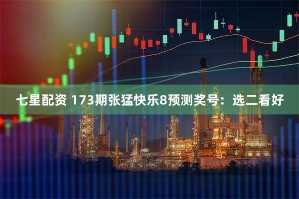 七星配资 173期张猛快乐8预测奖号：选二看好