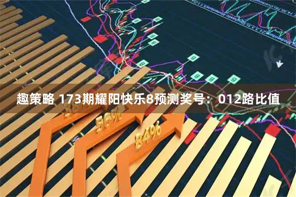趣策略 173期耀阳快乐8预测奖号：012路比值